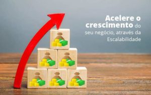 Escalabilidade: Como Acelerar O Crescimento Do Seu Negócio? - EIFFEL ORGANIZACAO CONTABIL