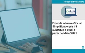 Entenda O Novo Esocial Simplificado Que Irá Substituir O Atual A Partir De Maio/2021 - EIFFEL ORGANIZACAO CONTABIL