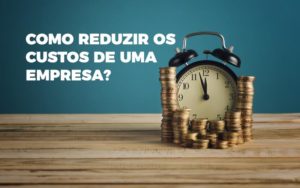 Como Reduzir Os Custos De Uma Empresa? - EIFFEL ORGANIZACAO CONTABIL