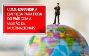 Como Expandir A Empresa Para Fora Do País Com A Gestão De Multinacionais - EIFFEL ORGANIZACAO CONTABIL