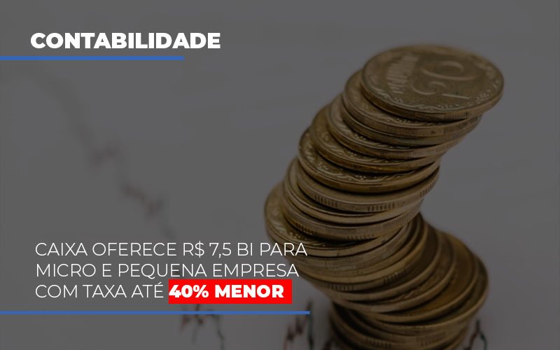 Caixa Oferece R$ 7,5 Bi Para Micro E Pequena Empresa Com Taxa Até 40% Menor - EIFFEL ORGANIZACAO CONTABIL