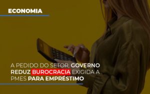 A Pedido Do Setor, Governo Reduz Burocracia Exigida A Pmes Para Empréstimo - EIFFEL ORGANIZACAO CONTABIL