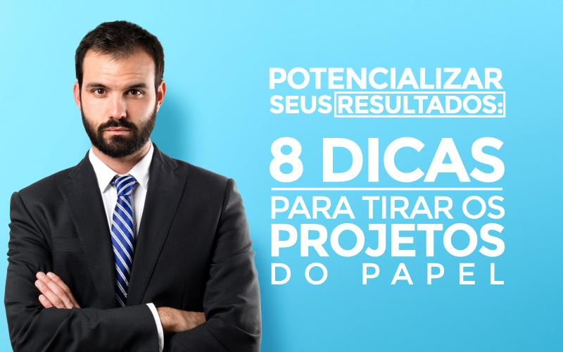 Potencializar Seus Resultados: 8 Dicas Para Tirar Os Projetos Do Papel - EIFFEL ORGANIZACAO CONTABIL