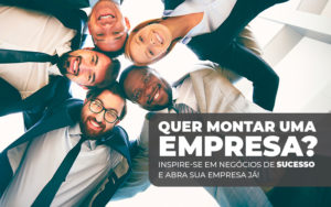 Quer Montar Uma Empresa? Inspire Se Em Negócios De Sucesso E Abra Sua Empresa Já! - EIFFEL ORGANIZACAO CONTABIL