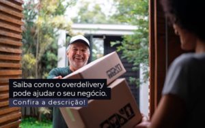 Como O Overdelivery Pode Ajudar O Seu Negócio? - EIFFEL ORGANIZACAO CONTABIL