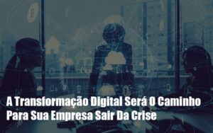 A Transformação Digital Será O Caminho Para Sua Empresa Sair Da Crise - EIFFEL ORGANIZACAO CONTABIL