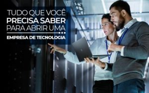 Tudo Que Você Precisa Saber Para Abrir Uma Empresa De Tecnologia - EIFFEL ORGANIZACAO CONTABIL