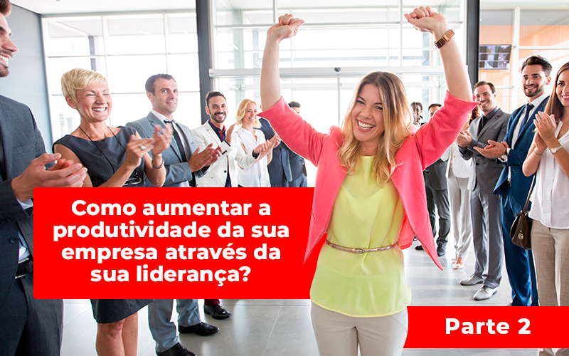 Como Aumentar A Produtividade Da Sua Empresa Através Da Sua Liderança? Parte 2 - EIFFEL ORGANIZACAO CONTABIL