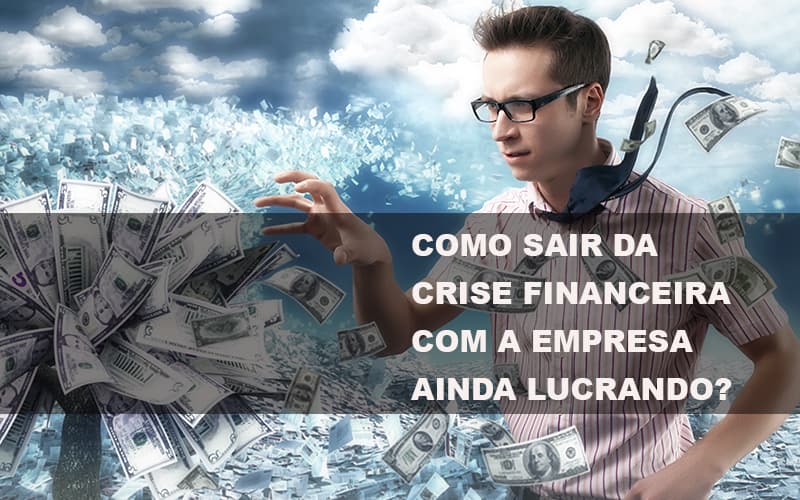 Como Sair Da Crise Financeira Com A Empresa Ainda Lucrando? - EIFFEL ORGANIZACAO CONTABIL