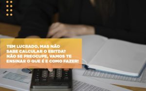 Tem Lucrado, Mas Não Sabe Calcular O Ebitda? Não Se Preocupe, Vamos Te Ensinar O Que é E Como Fazer! - EIFFEL ORGANIZACAO CONTABIL