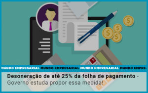 Desoneração De Até 25% Da Folha De Pagamento Governo Estuda Propor Essa Medida! - EIFFEL ORGANIZACAO CONTABIL