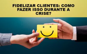 Fidelizar Clientes: Como Fazer Isso Durante A Crise? - EIFFEL ORGANIZACAO CONTABIL