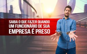 Saiba O Que Fazer Quando Um Funcionário De Sua Empresa é Preso. - EIFFEL ORGANIZACAO CONTABIL