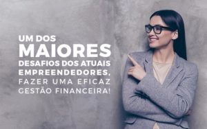 Um Dos Maiores Desafios Dos Atuais Empreendedores, Fazer Uma Eficaz Gestão Financeira - EIFFEL ORGANIZACAO CONTABIL