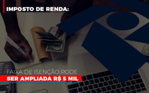 Imposto De Renda: Faixa De Isenção Pode Ser Ampliada R$ 5 Mil - EIFFEL ORGANIZACAO CONTABIL