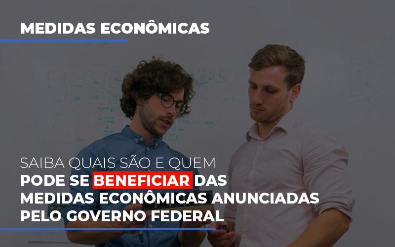 Saiba Quais São E Quem Pode Se Beneficiar Das Medidas Econômicas Anunciadas Pelo Governo Federal - EIFFEL ORGANIZACAO CONTABIL