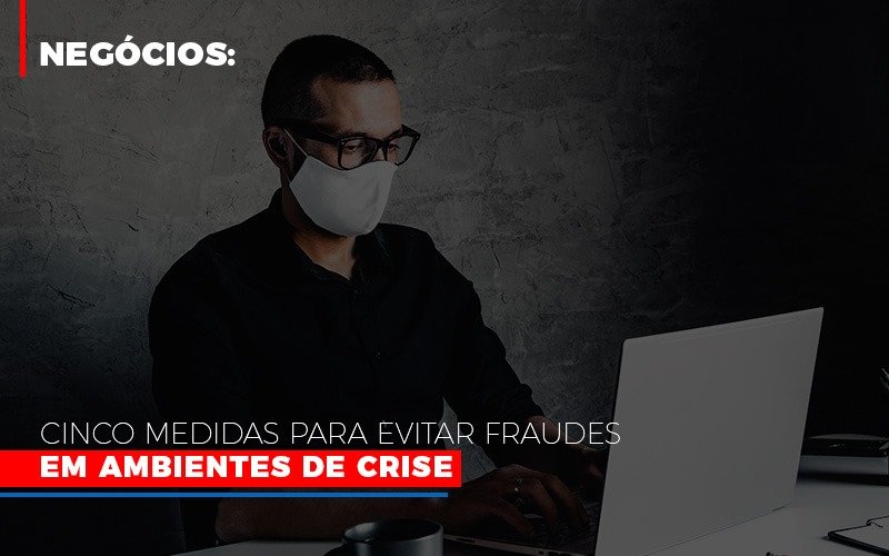 Negócios: Cinco Medidas Para Evitar Fraudes Em Ambientes De Crise - EIFFEL ORGANIZACAO CONTABIL