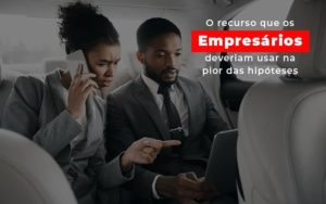 O Recurso Que Os Empresários Deveriam Usar Na Pior Das Hipóteses - EIFFEL ORGANIZACAO CONTABIL