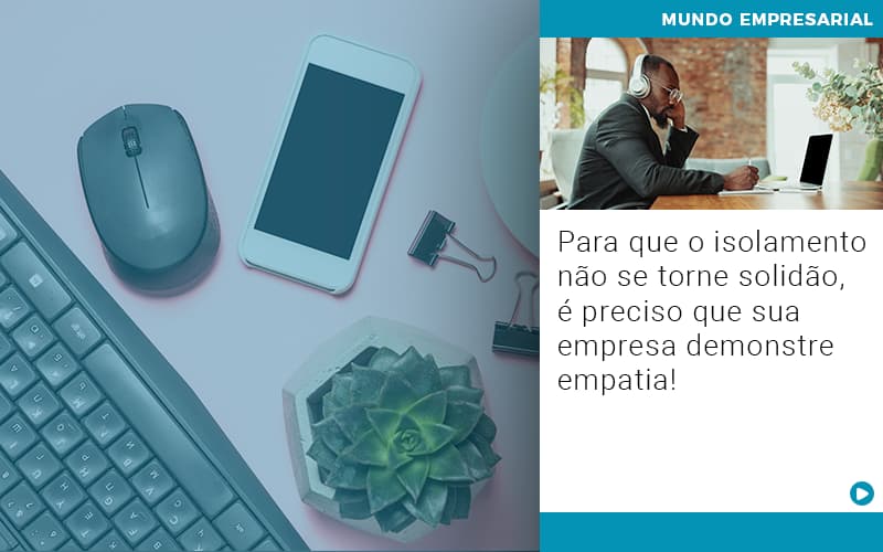 Para Que O Isolamento Não Se Torne Solidão, é Preciso Que Sua Empresa Demonstre Empatia! - EIFFEL ORGANIZACAO CONTABIL