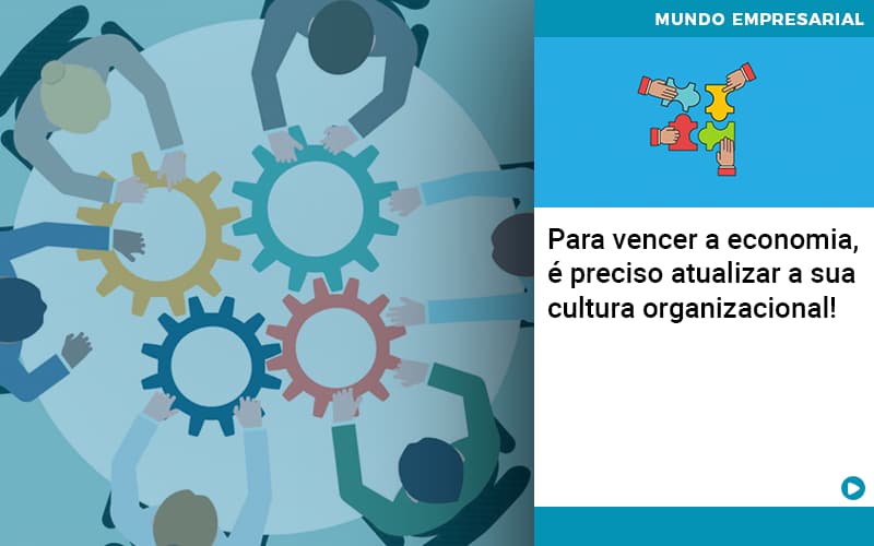 Para Vencer A Economia, é Preciso Atualizar A Sua Cultura Organizacional! - EIFFEL ORGANIZACAO CONTABIL