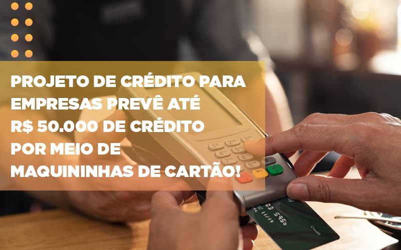 Projeto De Crédito Para Empresas Prevê Até R$ 50.000 De Crédito Por Meio De Maquininhas De Cartão! - EIFFEL ORGANIZACAO CONTABIL