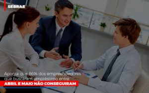 Sebrae Aponta Que 86% Dos Empreendedores Que Buscaram Empréstimo Entre Abril E Maio Não Conseguiram - EIFFEL ORGANIZACAO CONTABIL