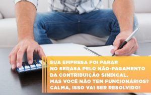 Sua Empresa Foi Parar No Serasa Pelo Não Pagamento Da Contribuição Sindical, Mas Você Não Tem Funcionários? Calma, Isso Vai Ser Resolvido! - EIFFEL ORGANIZACAO CONTABIL