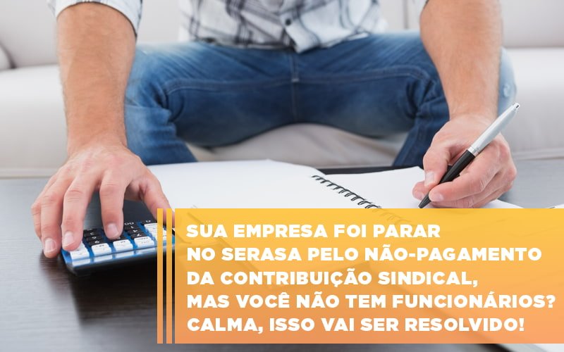 Sua Empresa Foi Parar No Serasa Pelo Não Pagamento Da Contribuição Sindical, Mas Você Não Tem Funcionários? Calma, Isso Vai Ser Resolvido! - EIFFEL ORGANIZACAO CONTABIL